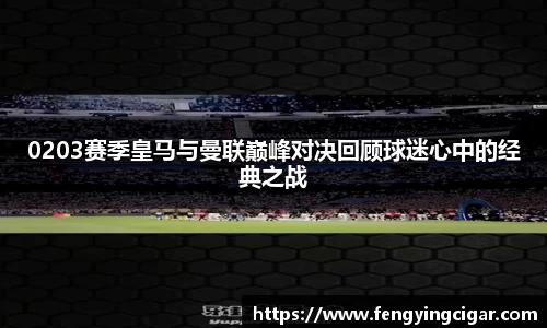 0203赛季皇马与曼联巅峰对决回顾球迷心中的经典之战