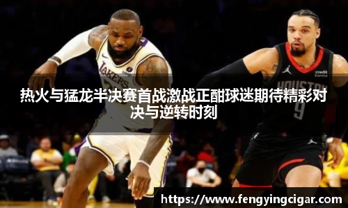 热火与猛龙半决赛首战激战正酣球迷期待精彩对决与逆转时刻