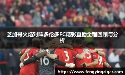 芝加哥火焰对阵多伦多FC精彩直播全程回顾与分析