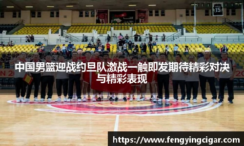 中国男篮迎战约旦队激战一触即发期待精彩对决与精彩表现